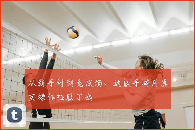 从新手村到竞技场，这款手游用真实操作征服了我