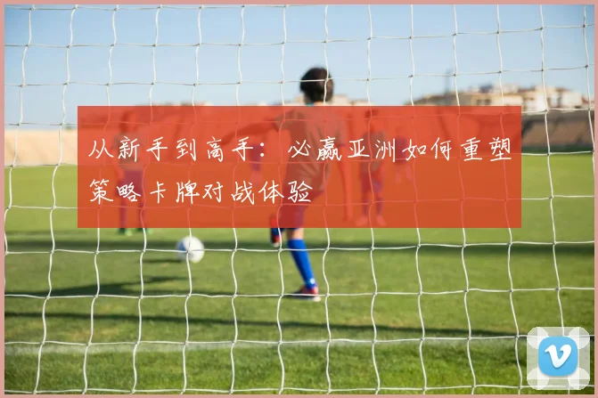 从新手到高手：必赢亚洲如何重塑策略卡牌对战体验
