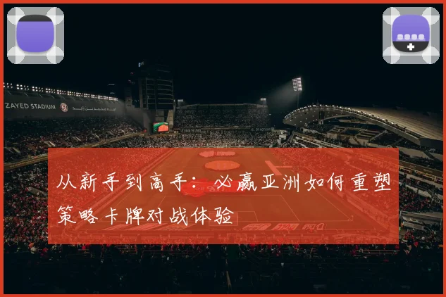 从新手到高手：必赢亚洲如何重塑策略卡牌对战体验